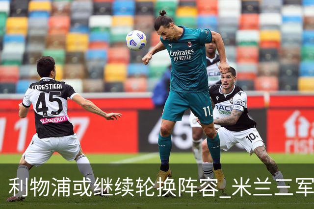 利物浦或继续轮换阵容 米兰"三军用命"有机可乘?