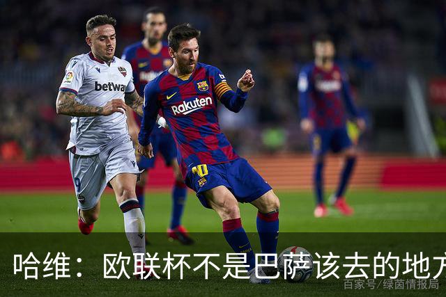 哈维：欧联杯不是巴萨该去的地方 但我们必须夺冠