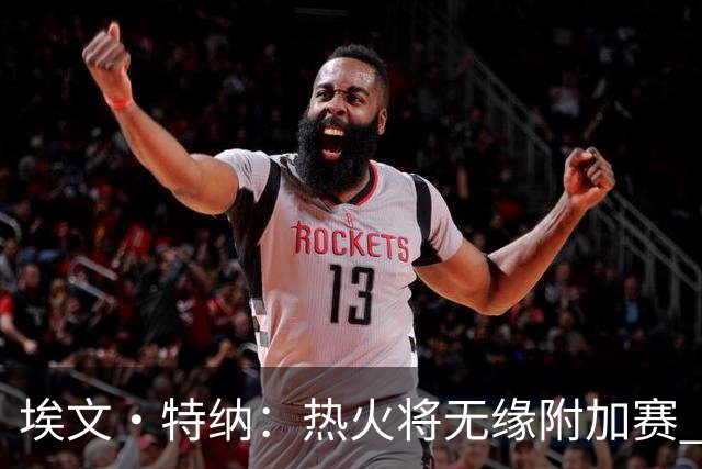 埃文·特纳：热火将无缘附加赛 他们为得到字母哥付出太多了