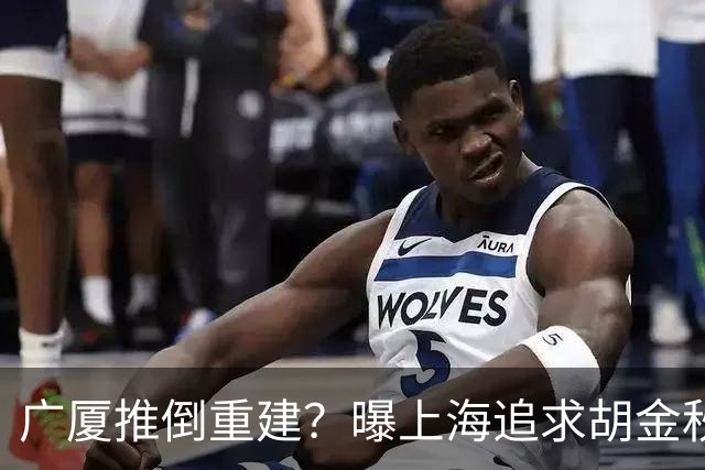广厦推倒重建？曝上海追求胡金秋欲组豪阵 篮协新政让国企形成垄断
