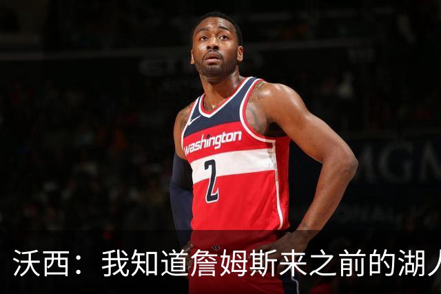 沃西：我知道詹姆斯来之前的湖人什么样 他带来了赢家气质&吸引AD