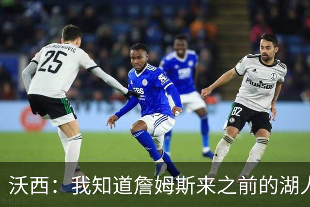 沃西：我知道詹姆斯来之前的湖人什么样 他带来了赢家气质&吸引AD