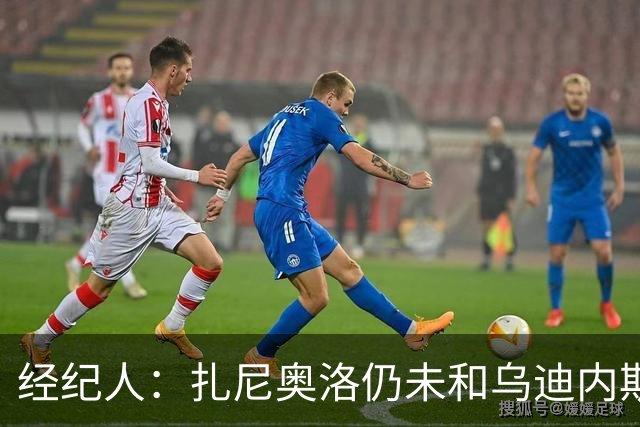 经纪人：扎尼奥洛仍未和乌迪内斯谈妥个人合同，不排除离队的可能