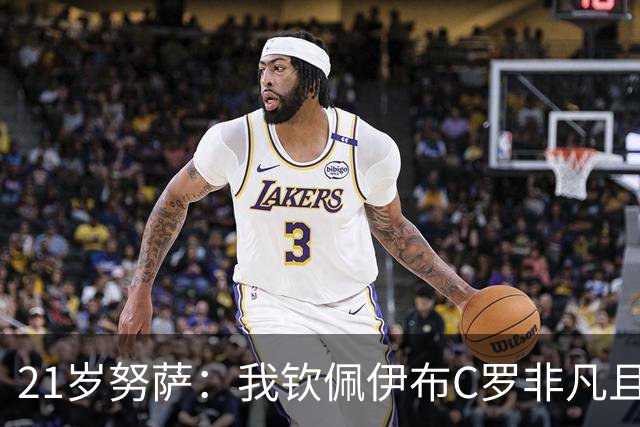 21岁努萨：我钦佩伊布C罗非凡且出众的心态，哈兰德终结能力最强
